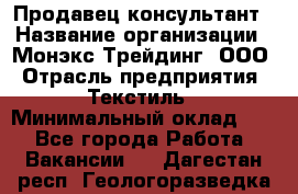 Продавец-консультант › Название организации ­ Монэкс Трейдинг, ООО › Отрасль предприятия ­ Текстиль › Минимальный оклад ­ 1 - Все города Работа » Вакансии   . Дагестан респ.,Геологоразведка п.